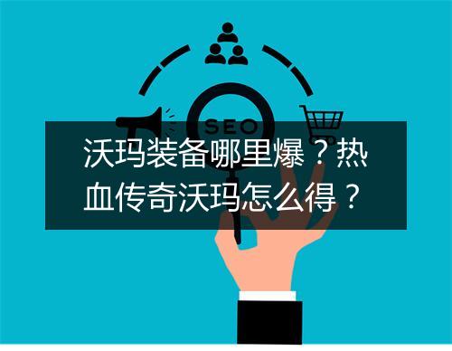 沃玛装备哪里爆？热血传奇沃玛怎么得？
