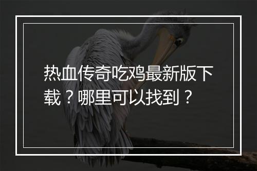热血传奇吃鸡最新版下载？哪里可以找到？