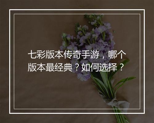 七彩版本传奇手游，哪个版本最经典？如何选择？