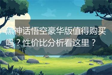 黑神话悟空豪华版值得购买吗？性价比分析看这里？