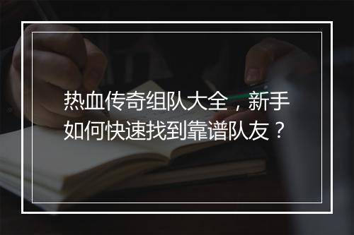 热血传奇组队大全，新手如何快速找到靠谱队友？