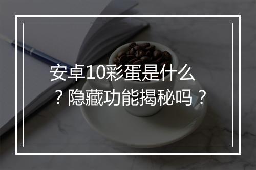 安卓10彩蛋是什么？隐藏功能揭秘吗？