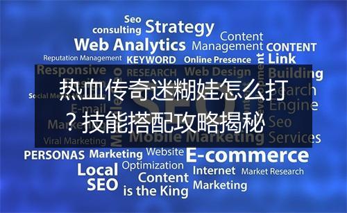 热血传奇迷糊娃怎么打？技能搭配攻略揭秘