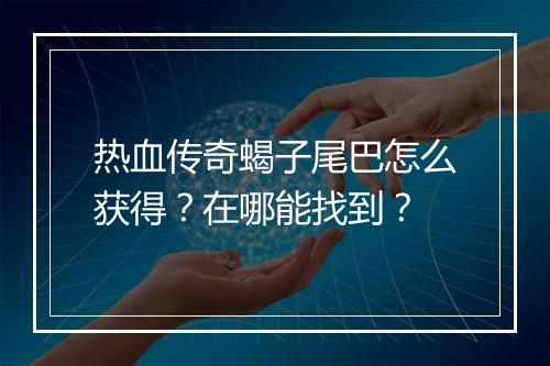 热血传奇蝎子尾巴怎么获得？在哪能找到？