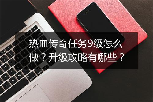 热血传奇任务9级怎么做？升级攻略有哪些？