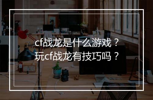 cf战龙是什么游戏？玩cf战龙有技巧吗？