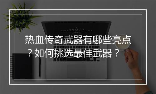 热血传奇武器有哪些亮点？如何挑选最佳武器？