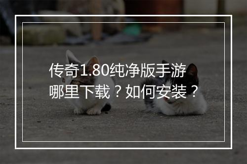 传奇1.80纯净版手游哪里下载？如何安装？
