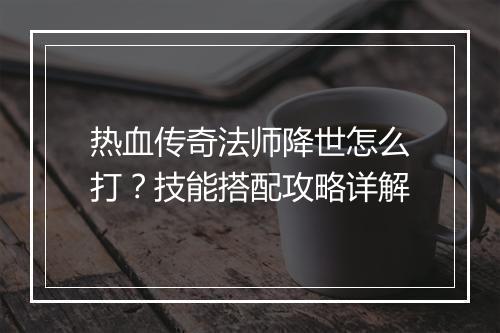热血传奇法师降世怎么打？技能搭配攻略详解