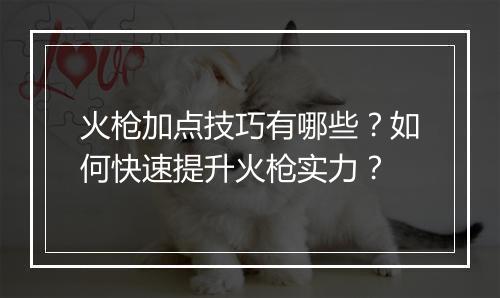 火枪加点技巧有哪些？如何快速提升火枪实力？