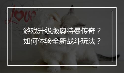 游戏升级版奥特曼传奇？如何体验全新战斗玩法？