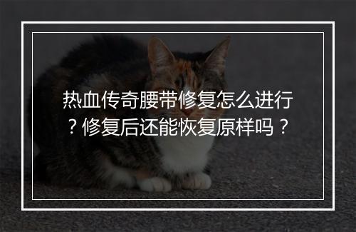 热血传奇腰带修复怎么进行？修复后还能恢复原样吗？