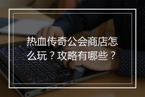 热血传奇公会商店怎么玩？攻略有哪些？