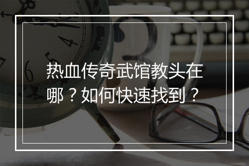 热血传奇武馆教头在哪？如何快速找到？