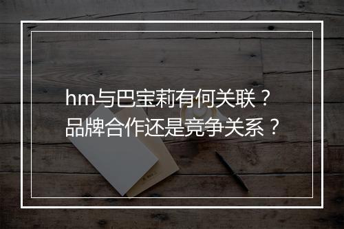 hm与巴宝莉有何关联？品牌合作还是竞争关系？