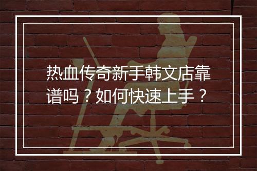 热血传奇新手韩文店靠谱吗？如何快速上手？