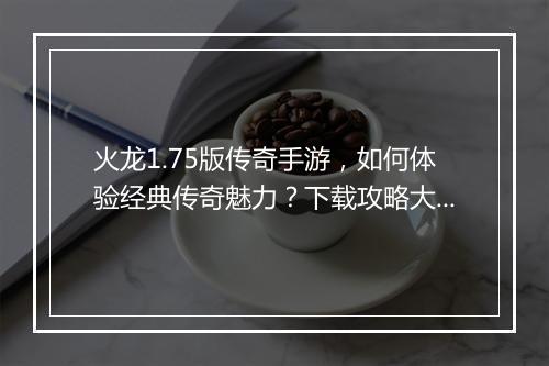 火龙1.75版传奇手游，如何体验经典传奇魅力？下载攻略大揭秘！