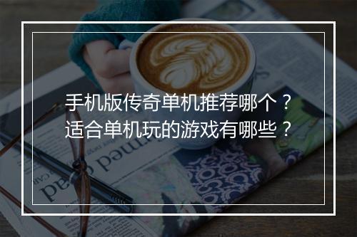 手机版传奇单机推荐哪个？适合单机玩的游戏有哪些？