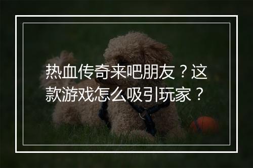 热血传奇来吧朋友？这款游戏怎么吸引玩家？