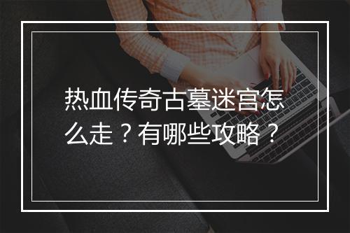 热血传奇古墓迷宫怎么走？有哪些攻略？