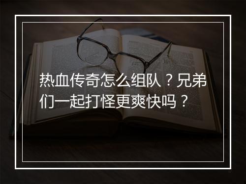 热血传奇怎么组队？兄弟们一起打怪更爽快吗？