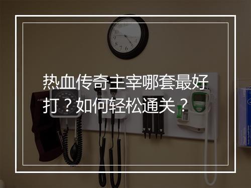 热血传奇主宰哪套最好打？如何轻松通关？