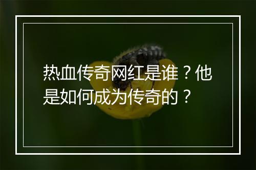 热血传奇网红是谁？他是如何成为传奇的？