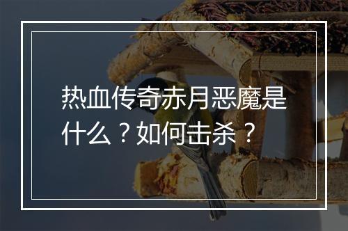 热血传奇赤月恶魔是什么？如何击杀？