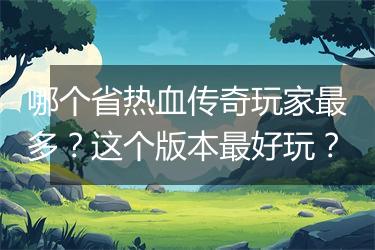 哪个省热血传奇玩家最多？这个版本最好玩？
