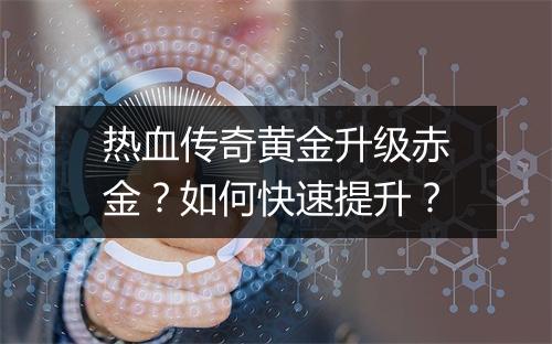 热血传奇黄金升级赤金？如何快速提升？