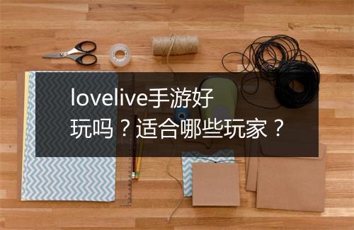 lovelive手游好玩吗？适合哪些玩家？