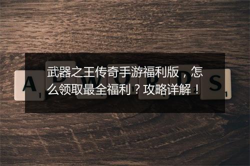 武器之王传奇手游福利版，怎么领取最全福利？攻略详解！
