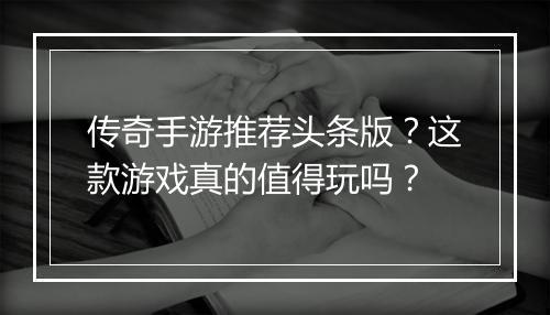 传奇手游推荐头条版？这款游戏真的值得玩吗？