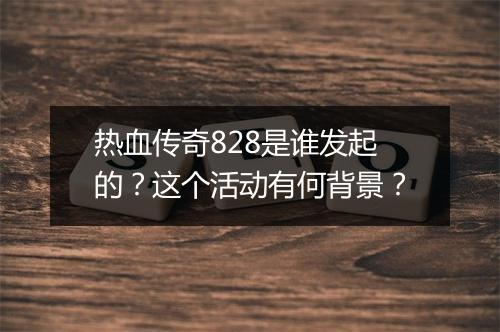 热血传奇828是谁发起的？这个活动有何背景？