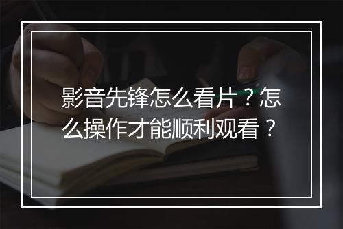 影音先锋怎么看片？怎么操作才能顺利观看？