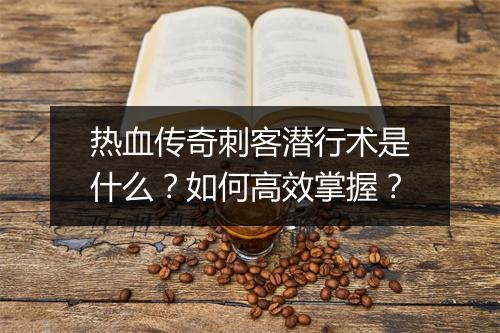 热血传奇刺客潜行术是什么？如何高效掌握？