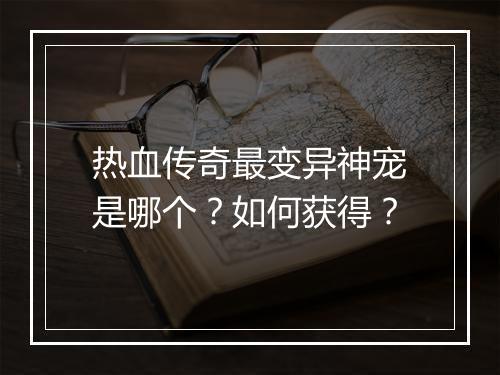 热血传奇最变异神宠是哪个？如何获得？