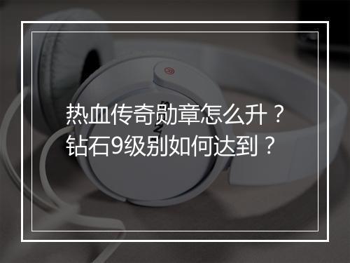 热血传奇勋章怎么升？钻石9级别如何达到？