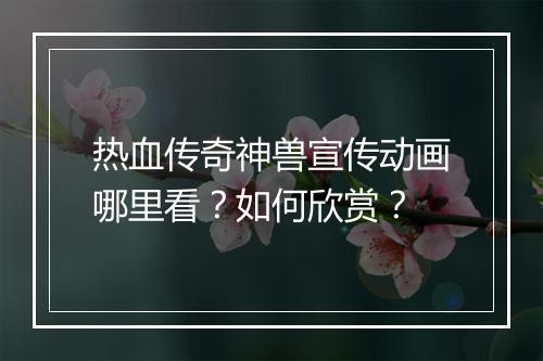 热血传奇神兽宣传动画哪里看？如何欣赏？