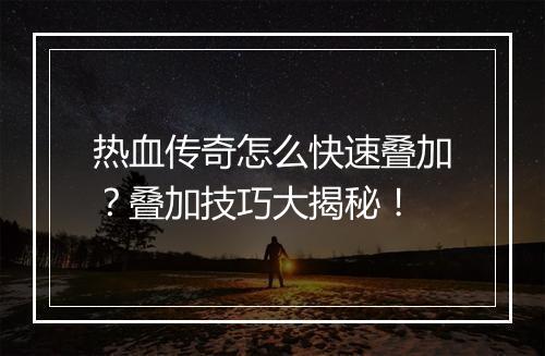 热血传奇怎么快速叠加？叠加技巧大揭秘！