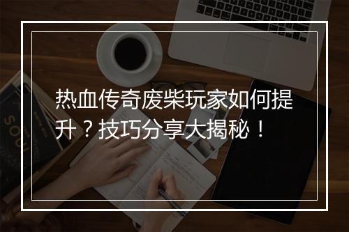热血传奇废柴玩家如何提升？技巧分享大揭秘！