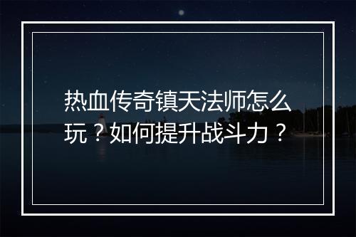 热血传奇镇天法师怎么玩？如何提升战斗力？