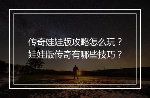 传奇娃娃版攻略怎么玩？娃娃版传奇有哪些技巧？