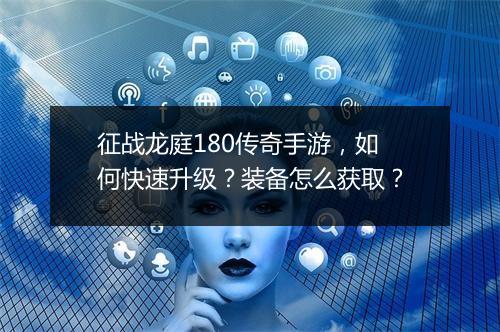 征战龙庭180传奇手游，如何快速升级？装备怎么获取？