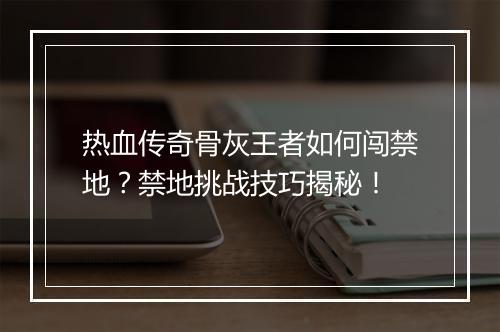热血传奇骨灰王者如何闯禁地？禁地挑战技巧揭秘！