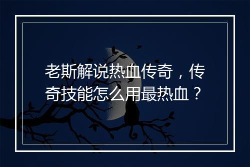 老斯解说热血传奇，传奇技能怎么用最热血？