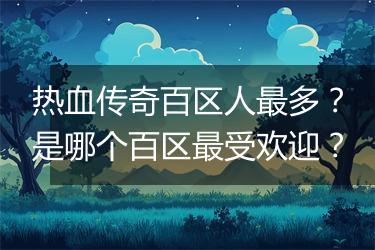 热血传奇百区人最多？是哪个百区最受欢迎？