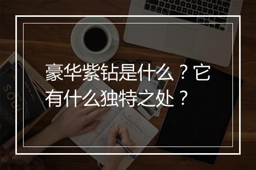 豪华紫钻是什么？它有什么独特之处？