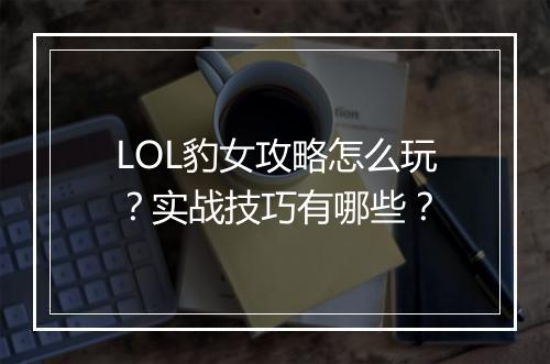 LOL豹女攻略怎么玩？实战技巧有哪些？