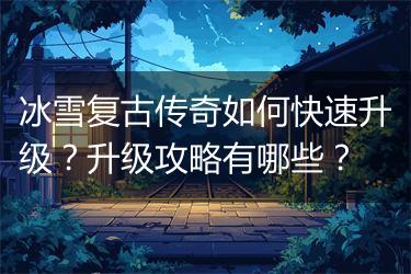 冰雪复古传奇如何快速升级？升级攻略有哪些？
